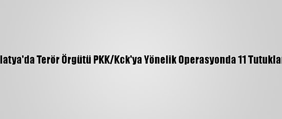 Malatya'da Terör Örgütü PKK/Kck'ya Yönelik Operasyonda 11 Tutuklama