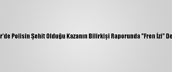 İzmir'de Polisin Şehit Olduğu Kazanın Bilirkişi Raporunda "Fren İzi" Detayı