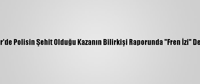 İzmir'de Polisin Şehit Olduğu Kazanın Bilirkişi Raporunda "Fren İzi" Detayı