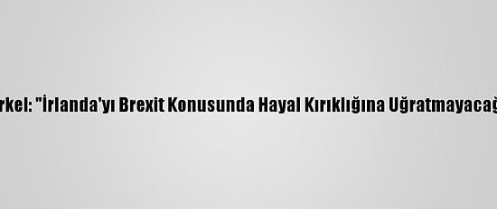 Merkel: "İrlanda'yı Brexit Konusunda Hayal Kırıklığına Uğratmayacağız"