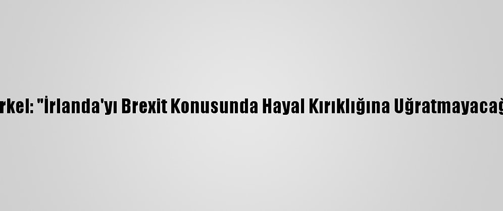 Merkel: "İrlanda'yı Brexit Konusunda Hayal Kırıklığına Uğratmayacağız"