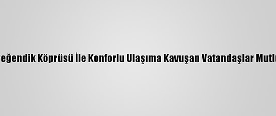 Beğendik Köprüsü İle Konforlu Ulaşıma Kavuşan Vatandaşlar Mutlu
