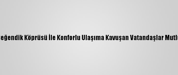 Beğendik Köprüsü İle Konforlu Ulaşıma Kavuşan Vatandaşlar Mutlu