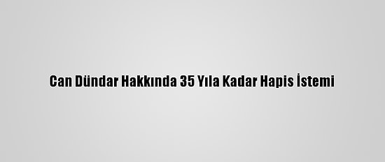 Can Dündar Hakkında 35 Yıla Kadar Hapis İstemi