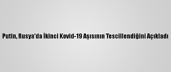 Putin, Rusya'da İkinci Kovid-19 Aşısının Tescillendiğini Açıkladı