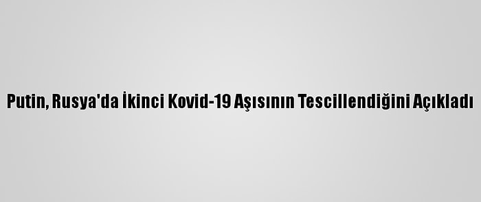 Putin, Rusya'da İkinci Kovid-19 Aşısının Tescillendiğini Açıkladı