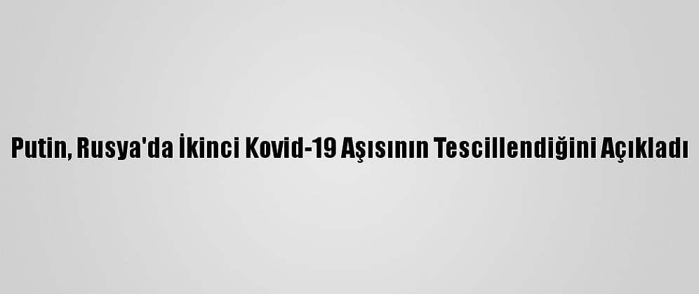 Putin, Rusya'da İkinci Kovid-19 Aşısının Tescillendiğini Açıkladı