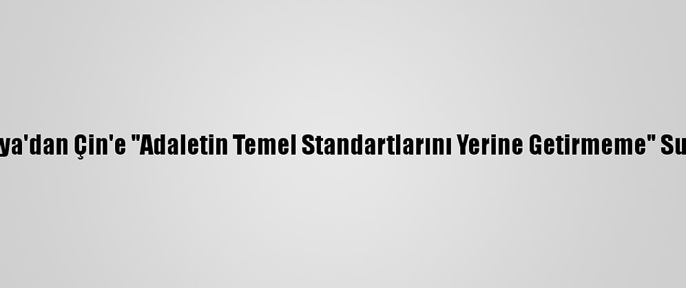 Avustralya'dan Çin'e "Adaletin Temel Standartlarını Yerine Getirmeme" Suçlaması