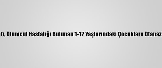 Hollanda Hükümeti, Ölümcül Hastalığı Bulunan 1-12 Yaşlarındaki Çocuklara Ötanazi Planını Onayladı