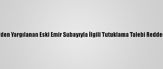 Fetö'den Yargılanan Eski Emir Subayıyla İlgili Tutuklama Talebi Reddedildi