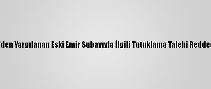 Fetö'den Yargılanan Eski Emir Subayıyla İlgili Tutuklama Talebi Reddedildi