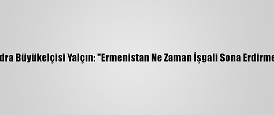 Türkiye'nin Londra Büyükelçisi Yalçın: "Ermenistan Ne Zaman İşgali Sona Erdirmeye Çağrılacak"