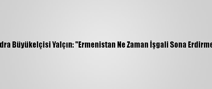 Türkiye'nin Londra Büyükelçisi Yalçın: "Ermenistan Ne Zaman İşgali Sona Erdirmeye Çağrılacak"