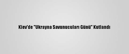 Kiev'de "Ukrayna Savunucuları Günü" Kutlandı