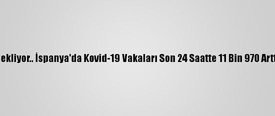 Bekliyor.. İspanya'da Kovid-19 Vakaları Son 24 Saatte 11 Bin 970 Arttı