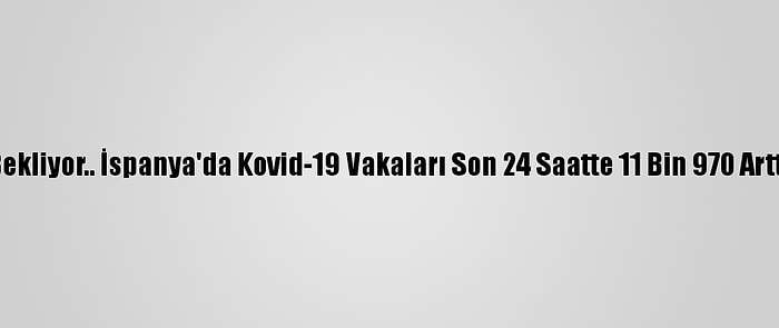 Bekliyor.. İspanya'da Kovid-19 Vakaları Son 24 Saatte 11 Bin 970 Arttı