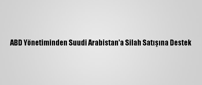 ABD Yönetiminden Suudi Arabistan'a Silah Satışına Destek