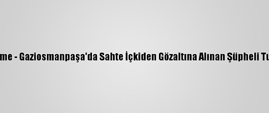 Güncelleme - Gaziosmanpaşa'da Sahte İçkiden Gözaltına Alınan Şüpheli Tutuklandı