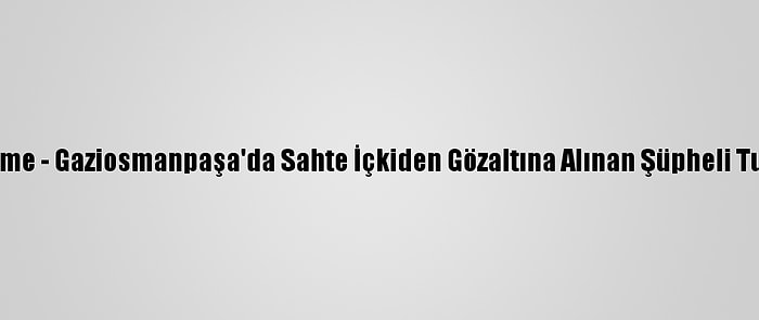 Güncelleme - Gaziosmanpaşa'da Sahte İçkiden Gözaltına Alınan Şüpheli Tutuklandı