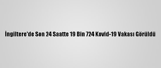 İngiltere'de Son 24 Saatte 19 Bin 724 Kovid-19 Vakası Görüldü