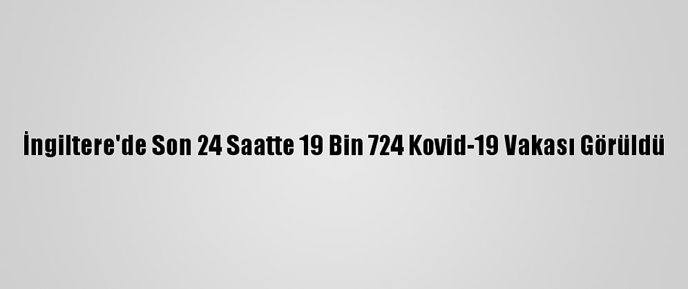 İngiltere'de Son 24 Saatte 19 Bin 724 Kovid-19 Vakası Görüldü