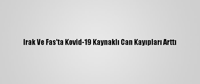 Irak Ve Fas'ta Kovid-19 Kaynaklı Can Kayıpları Arttı