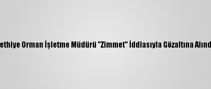 Fethiye Orman İşletme Müdürü "Zimmet" İddiasıyla Gözaltına Alındı