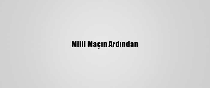 Milli Maçın Ardından