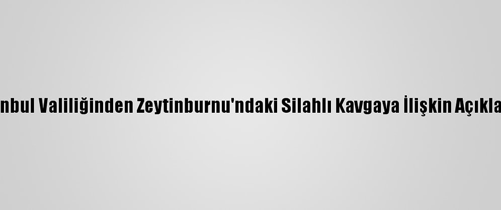 İstanbul Valiliğinden Zeytinburnu'ndaki Silahlı Kavgaya İlişkin Açıklama: