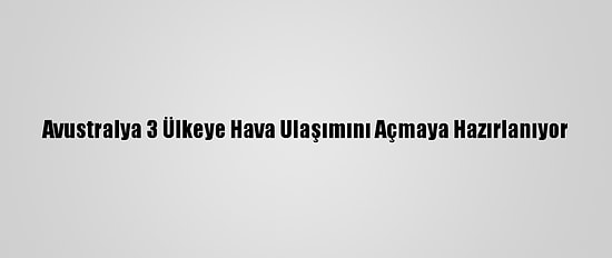 Avustralya 3 Ülkeye Hava Ulaşımını Açmaya Hazırlanıyor