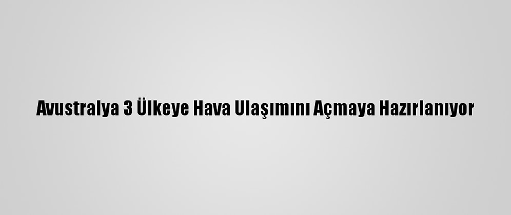 Avustralya 3 Ülkeye Hava Ulaşımını Açmaya Hazırlanıyor