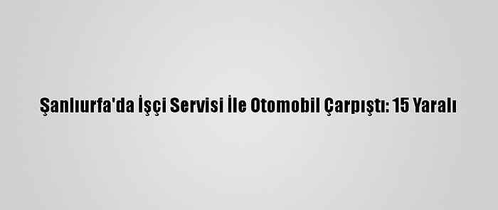 Şanlıurfa'da İşçi Servisi İle Otomobil Çarpıştı: 15 Yaralı