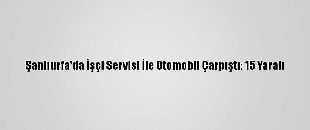 Şanlıurfa'da İşçi Servisi İle Otomobil Çarpıştı: 15 Yaralı