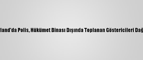 Tayland'da Polis, Hükümet Binası Dışında Toplanan Göstericileri Dağıttı