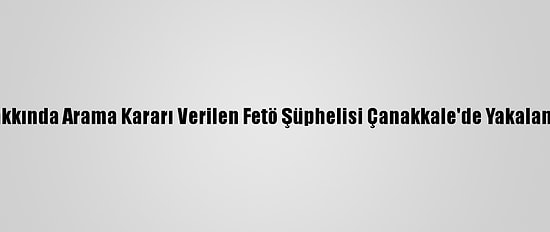 Hakkında Arama Kararı Verilen Fetö Şüphelisi Çanakkale'de Yakalandı