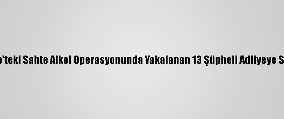 Gaziantep'teki Sahte Alkol Operasyonunda Yakalanan 13 Şüpheli Adliyeye Sevk Edildi