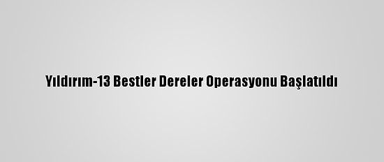 Yıldırım-13 Bestler Dereler Operasyonu Başlatıldı