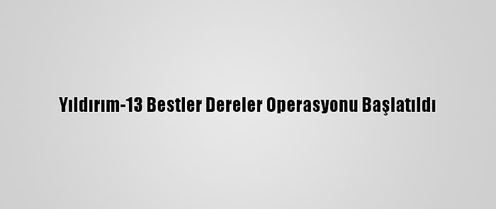 Yıldırım-13 Bestler Dereler Operasyonu Başlatıldı