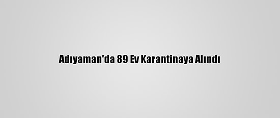 Adıyaman'da 89 Ev Karantinaya Alındı