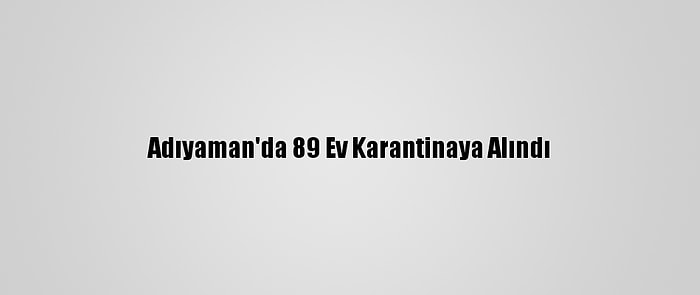 Adıyaman'da 89 Ev Karantinaya Alındı