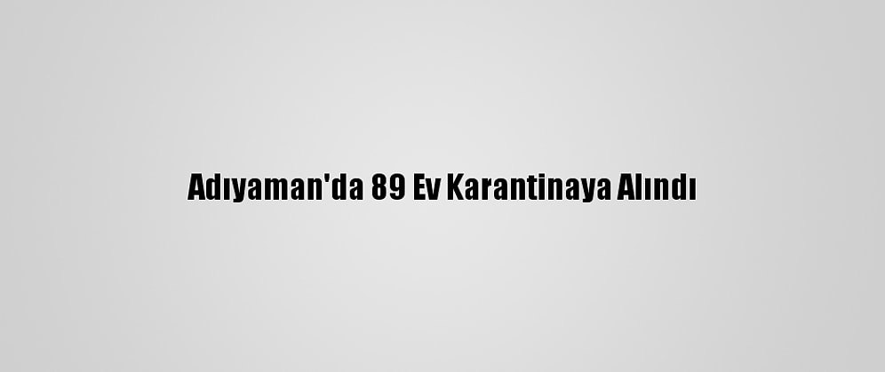 Adıyaman'da 89 Ev Karantinaya Alındı