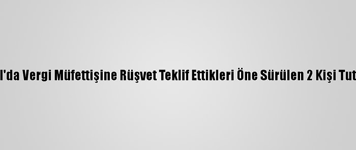 İstanbul'da Vergi Müfettişine Rüşvet Teklif Ettikleri Öne Sürülen 2 Kişi Tutuklandı