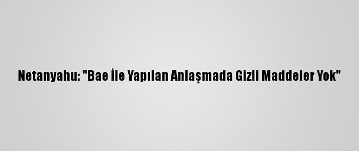 Netanyahu: "Bae İle Yapılan Anlaşmada Gizli Maddeler Yok"