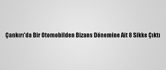 Çankırı'da Bir Otomobilden Bizans Dönemine Ait 8 Sikke Çıktı
