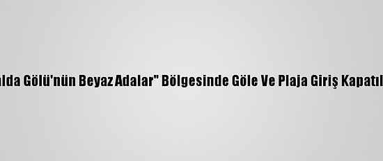 Salda Gölü'nün Beyaz Adalar" Bölgesinde Göle Ve Plaja Giriş Kapatıldı