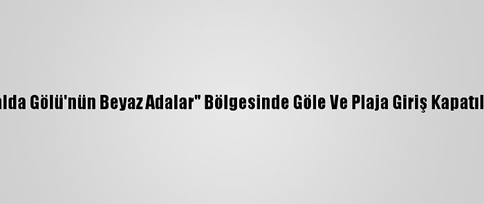 Salda Gölü'nün Beyaz Adalar" Bölgesinde Göle Ve Plaja Giriş Kapatıldı