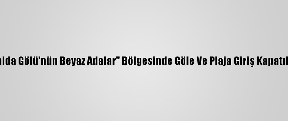 Salda Gölü'nün Beyaz Adalar" Bölgesinde Göle Ve Plaja Giriş Kapatıldı