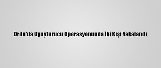 Ordu'da Uyuşturucu Operasyonunda İki Kişi Yakalandı