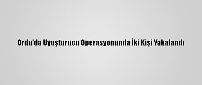 Ordu'da Uyuşturucu Operasyonunda İki Kişi Yakalandı