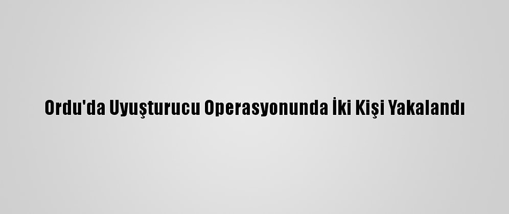Ordu'da Uyuşturucu Operasyonunda İki Kişi Yakalandı